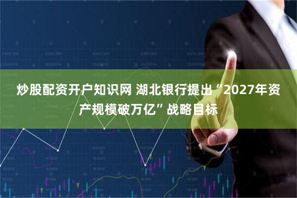 炒股配资开户知识网 湖北银行提出“2027年资产规模破万亿”战略目标