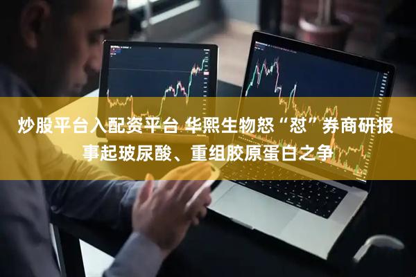 炒股平台入配资平台 华熙生物怒“怼”券商研报 事起玻尿酸、重组胶原蛋白之争