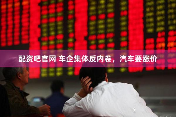配资吧官网 车企集体反内卷，汽车要涨价