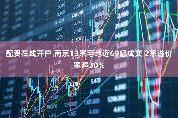 配资在线开户 南京13宗宅地近69亿成交 2宗溢价率超30%