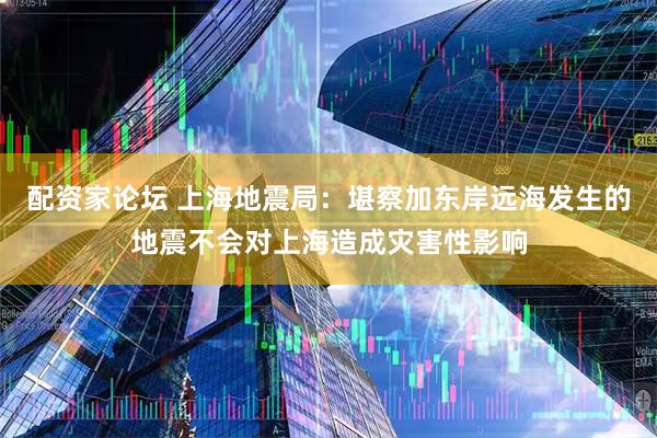 配资家论坛 上海地震局：堪察加东岸远海发生的地震不会对上海造成灾害性影响