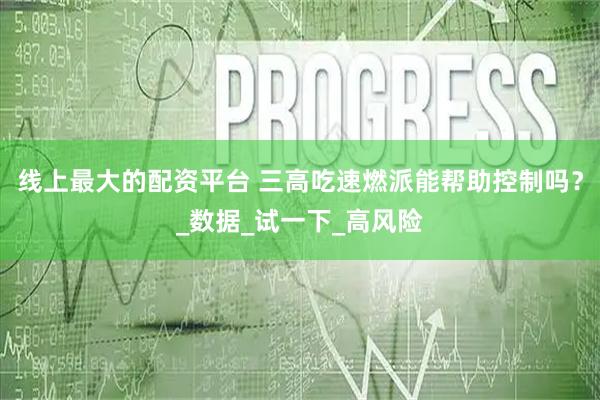 线上最大的配资平台 三高吃速燃派能帮助控制吗？_数据_试一下_高风险