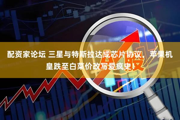 配资家论坛 三星与特斯拉达成芯片协议，苹果机皇跌至白菜价改写爱疯史！
