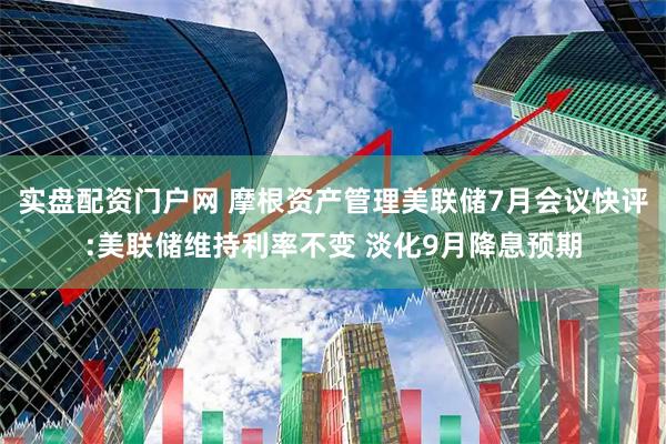 实盘配资门户网 摩根资产管理美联储7月会议快评:美联储维持利率不变 淡化9月降息预期