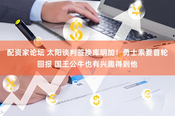 配资家论坛 太阳谈判签换库明加！勇士索要首轮回报 国王公牛也有兴趣得到他