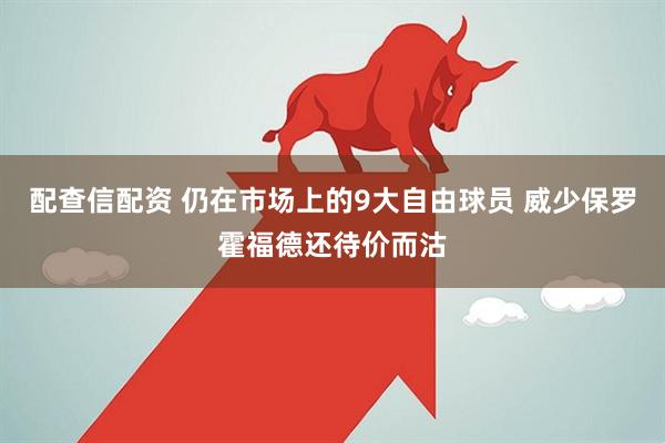 配查信配资 仍在市场上的9大自由球员 威少保罗霍福德还待价而沽
