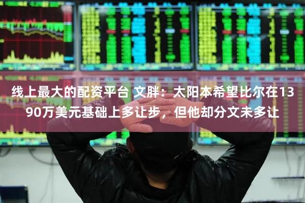 线上最大的配资平台 文胖：太阳本希望比尔在1390万美元基础上多让步，但他却分文未多让
