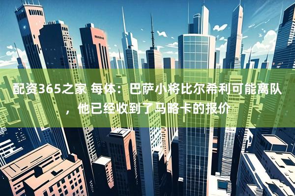 配资365之家 每体：巴萨小将比尔希利可能离队，他已经收到了马略卡的报价