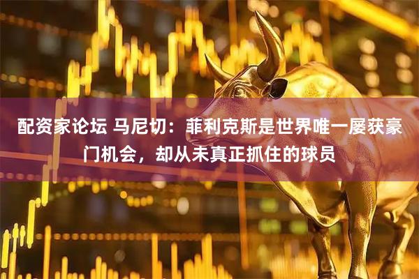 配资家论坛 马尼切：菲利克斯是世界唯一屡获豪门机会，却从未真正抓住的球员