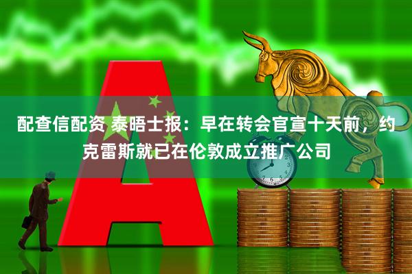 配查信配资 泰晤士报：早在转会官宣十天前，约克雷斯就已在伦敦成立推广公司