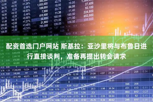 配资首选门户网站 斯基拉：亚沙里将与布鲁日进行直接谈判，准备再提出转会请求
