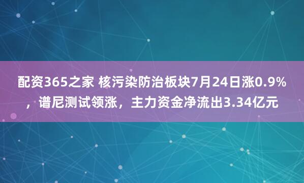 配资365之家 核污染防治板块7月24日涨0.9%，谱尼测试领涨，主力资金净流出3.34亿元
