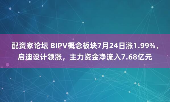 配资家论坛 BIPV概念板块7月24日涨1.99%，启迪设计领涨，主力资金净流入7.68亿元