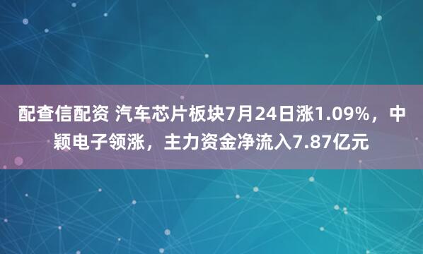 配查信配资 汽车芯片板块7月24日涨1.09%，中颖电子领涨，主力资金净流入7.87亿元