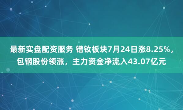 最新实盘配资服务 镨钕板块7月24日涨8.25%，包钢股份领涨，主力资金净流入43.07亿元