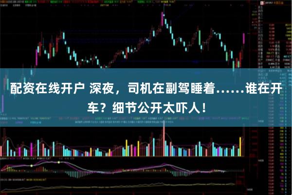 配资在线开户 深夜,司机在副驾睡着……谁在开车?细节公开太吓人!