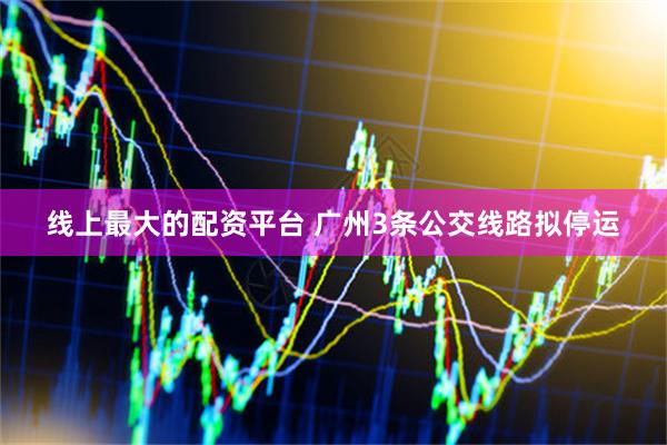 线上最大的配资平台 广州3条公交线路拟停运