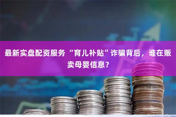 最新实盘配资服务 “育儿补贴”诈骗背后，谁在贩卖母婴信息？