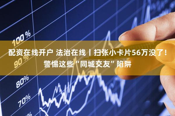 配资在线开户 法治在线丨扫张小卡片56万没了!警惕这些“同城交友”陷阱