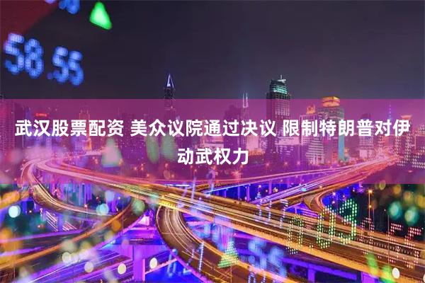 武汉股票配资 美众议院通过决议 限制特朗普对伊动武权力