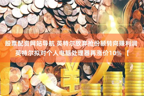 股票配资网站导航 英特尔放弃抢份额转向赚利润 英特尔拟对个人电脑处理器再涨价10% 【
